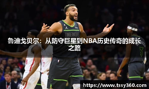 鲁迪戈贝尔：从防守巨星到NBA历史传奇的成长之路